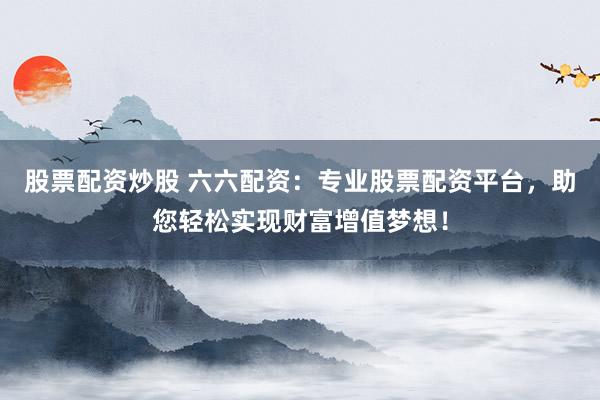 股票配资炒股 六六配资：专业股票配资平台，助您轻松实现财富增值梦想！