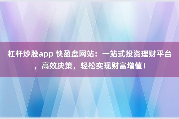 杠杆炒股app 快盈盘网站：一站式投资理财平台，高效决策，轻松实现财富增值！