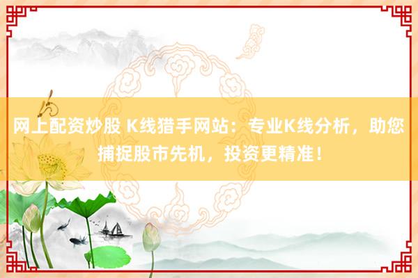 网上配资炒股 K线猎手网站：专业K线分析，助您捕捉股市先机，投资更精准！