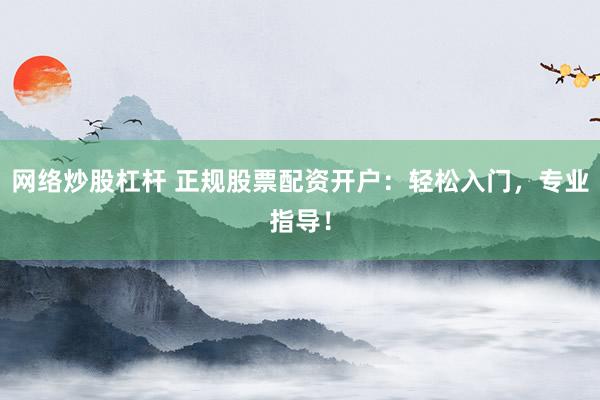 网络炒股杠杆 正规股票配资开户：轻松入门，专业指导！