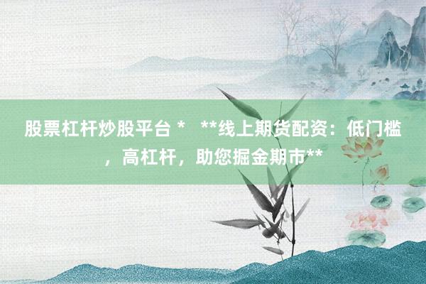股票杠杆炒股平台 *   **线上期货配资：低门槛，高杠杆，助您掘金期市**