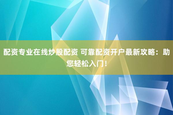 配资专业在线炒股配资 可靠配资开户最新攻略：助您轻松入门！