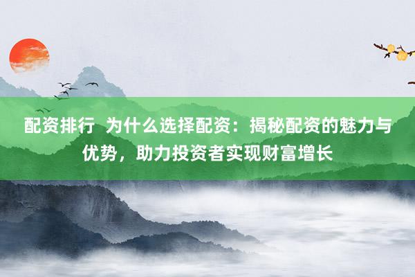 配资排行  为什么选择配资：揭秘配资的魅力与优势，助力投资者实现财富增长