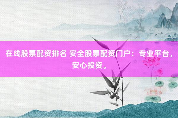 在线股票配资排名 安全股票配资门户：专业平台，安心投资。