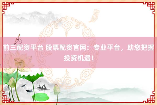 前三配资平台 股票配资官网：专业平台，助您把握投资机遇！