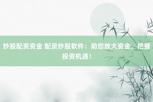炒股配资资金 配资炒股软件：助您放大资金，把握投资机遇！