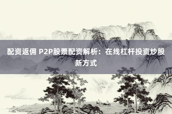 配资返佣 P2P股票配资解析：在线杠杆投资炒股新方式