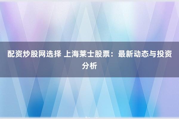 配资炒股网选择 上海莱士股票：最新动态与投资分析
