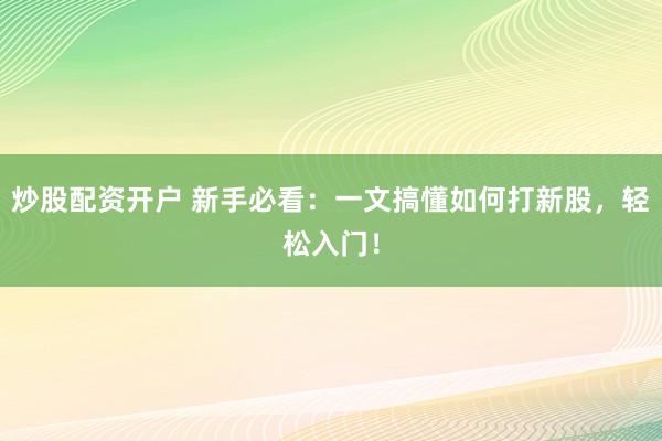 炒股配资开户 新手必看：一文搞懂如何打新股，轻松入门！
