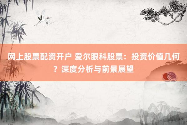 网上股票配资开户 爱尔眼科股票：投资价值几何？深度分析与前景展望