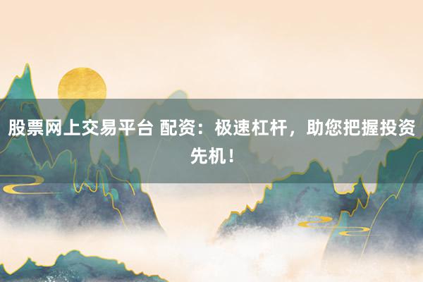 股票网上交易平台 配资：极速杠杆，助您把握投资先机！