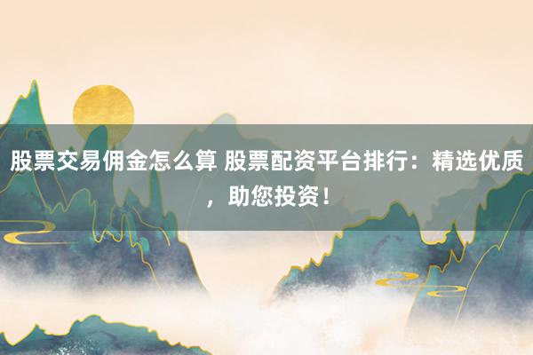 股票交易佣金怎么算 股票配资平台排行：精选优质，助您投资！