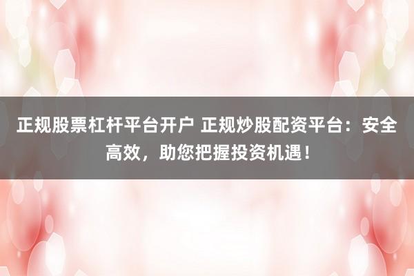 正规股票杠杆平台开户 正规炒股配资平台：安全高效，助您把握投资机遇！