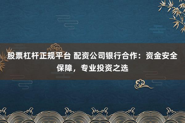 股票杠杆正规平台 配资公司银行合作：资金安全保障，专业投资之选