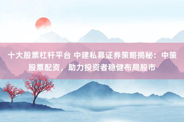 十大股票杠杆平台 中建私募证券策略揭秘：中策股票配资，助力投资者稳健布局股市
