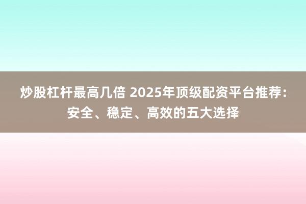 炒股杠杆最高几倍 2025年顶级配资平台推荐：安全、稳定、高效的五大选择
