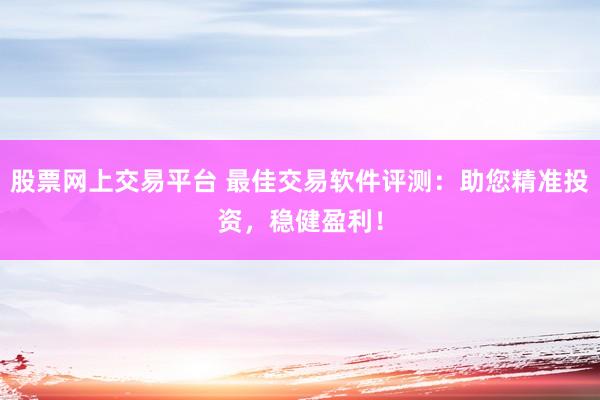 股票网上交易平台 最佳交易软件评测：助您精准投资，稳健盈利！