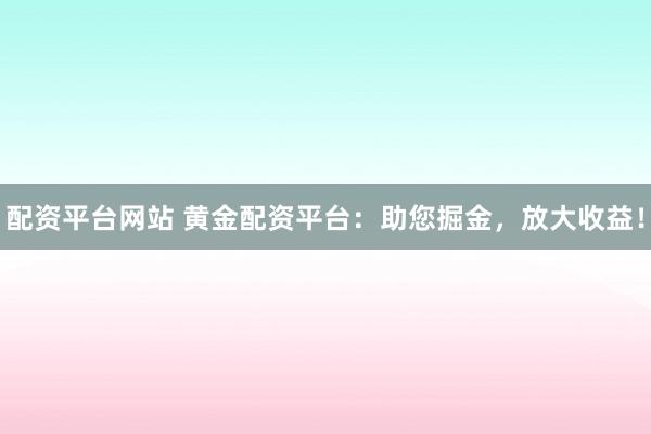 配资平台网站 黄金配资平台：助您掘金，放大收益！