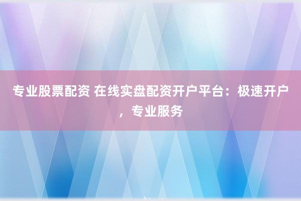 专业股票配资 在线实盘配资开户平台：极速开户，专业服务