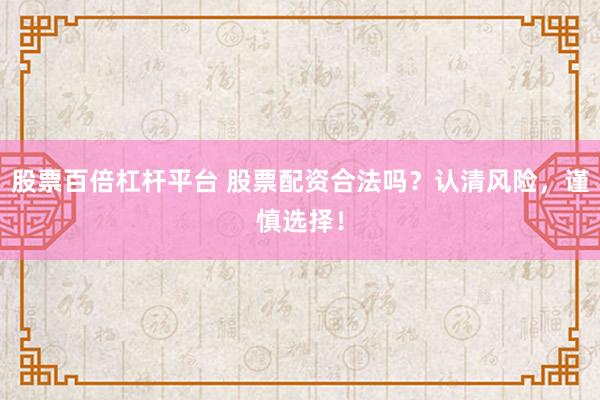 股票百倍杠杆平台 股票配资合法吗？认清风险，谨慎选择！