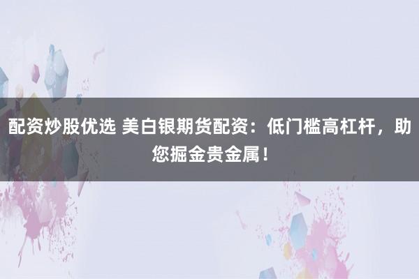 配资炒股优选 美白银期货配资：低门槛高杠杆，助您掘金贵金属！