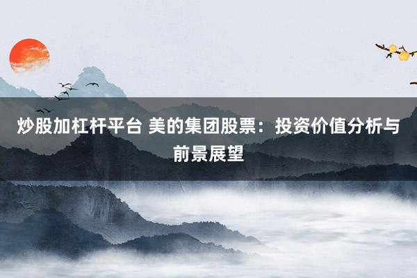 炒股加杠杆平台 美的集团股票：投资价值分析与前景展望