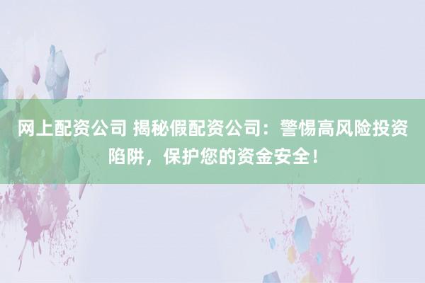 网上配资公司 揭秘假配资公司：警惕高风险投资陷阱，保护您的资金安全！