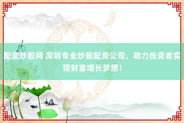配资炒股网 深圳专业炒股配资公司，助力投资者实现财富增长梦想！