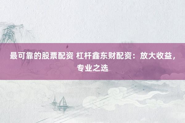 最可靠的股票配资 杠杆鑫东财配资：放大收益，专业之选