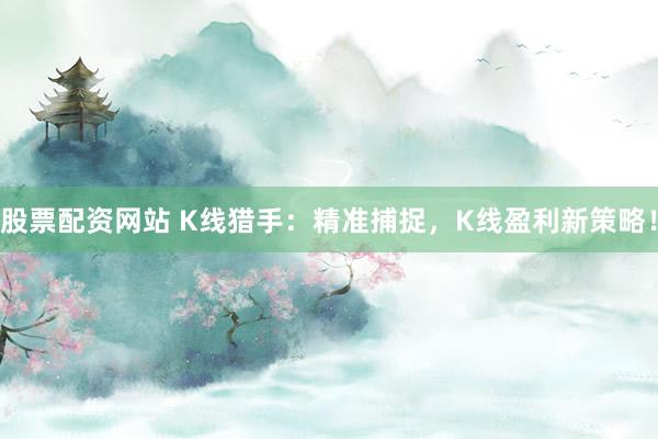 股票配资网站 K线猎手：精准捕捉，K线盈利新策略！