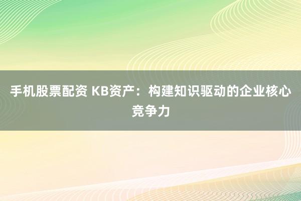 手机股票配资 KB资产：构建知识驱动的企业核心竞争力