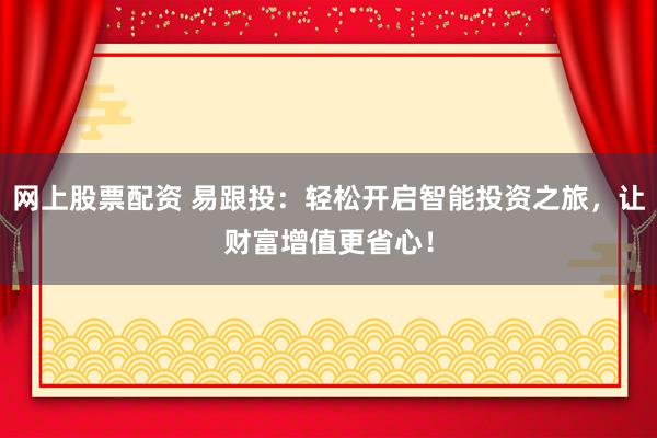 网上股票配资 易跟投：轻松开启智能投资之旅，让财富增值更省心！