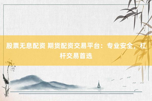 股票无息配资 期货配资交易平台：专业安全，杠杆交易首选