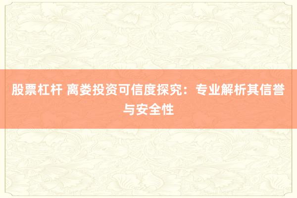 股票杠杆 离娄投资可信度探究：专业解析其信誉与安全性