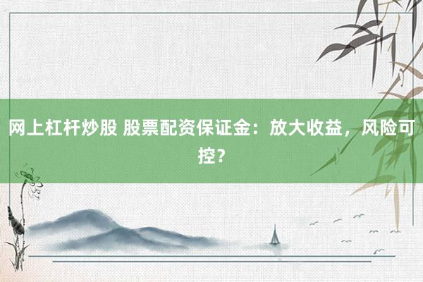 网上杠杆炒股 股票配资保证金：放大收益，风险可控？
