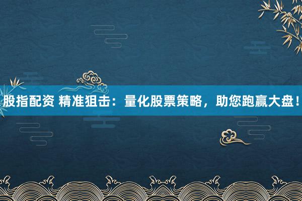 股指配资 精准狙击：量化股票策略，助您跑赢大盘！