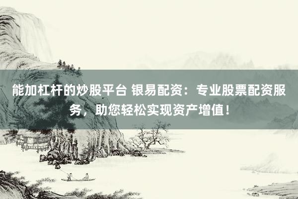 能加杠杆的炒股平台 银易配资：专业股票配资服务，助您轻松实现资产增值！