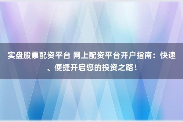 实盘股票配资平台 网上配资平台开户指南：快速、便捷开启您的投资之路！