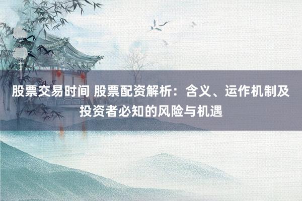 股票交易时间 股票配资解析：含义、运作机制及投资者必知的风险与机遇