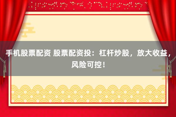 手机股票配资 股票配资投：杠杆炒股，放大收益，风险可控！