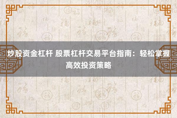 炒股资金杠杆 股票杠杆交易平台指南：轻松掌握高效投资策略