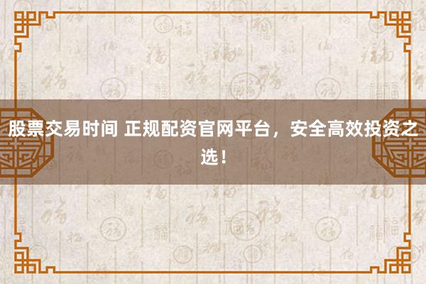 股票交易时间 正规配资官网平台，安全高效投资之选！