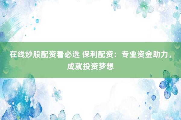 在线炒股配资看必选 保利配资：专业资金助力，成就投资梦想