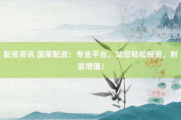 配资资讯 国荣配资：专业平台，助您轻松投资，财富增值！