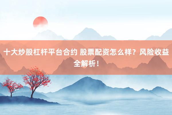 十大炒股杠杆平台合约 股票配资怎么样？风险收益全解析！