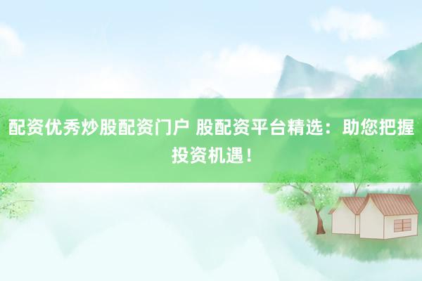 配资优秀炒股配资门户 股配资平台精选：助您把握投资机遇！