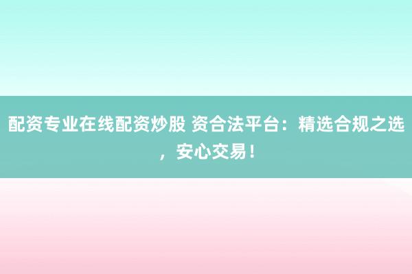 配资专业在线配资炒股 资合法平台：精选合规之选，安心交易！