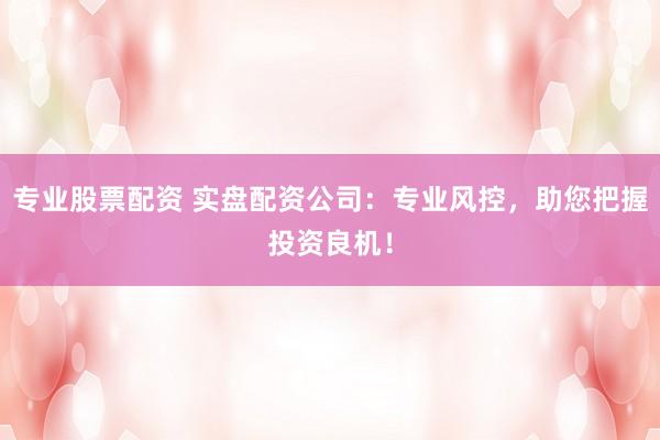 专业股票配资 实盘配资公司：专业风控，助您把握投资良机！