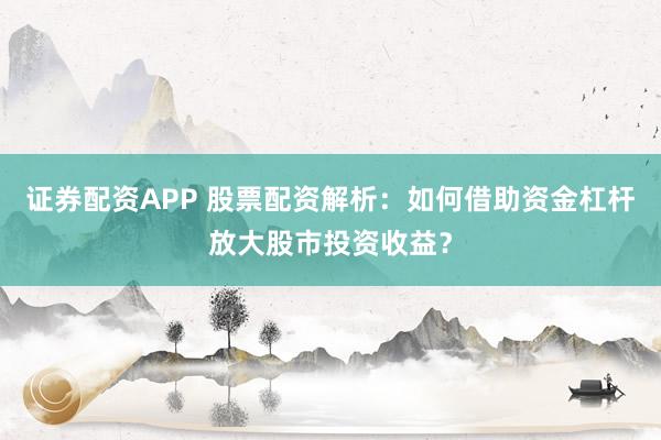 证券配资APP 股票配资解析：如何借助资金杠杆放大股市投资收益？