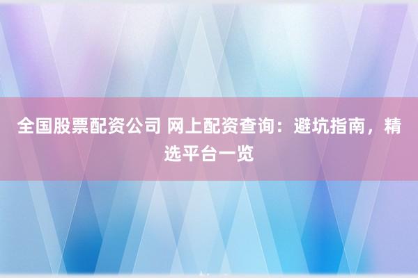全国股票配资公司 网上配资查询：避坑指南，精选平台一览